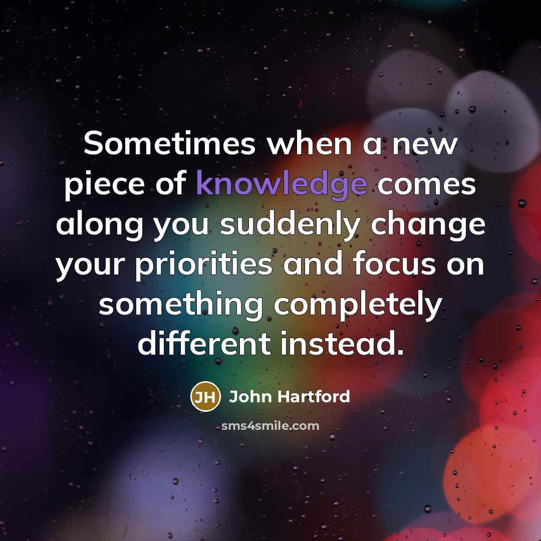 “Sometimes when a new piece of knowledge comes along you suddenly change your priorities and focus on something completely different instead.” quote by John Hartford
