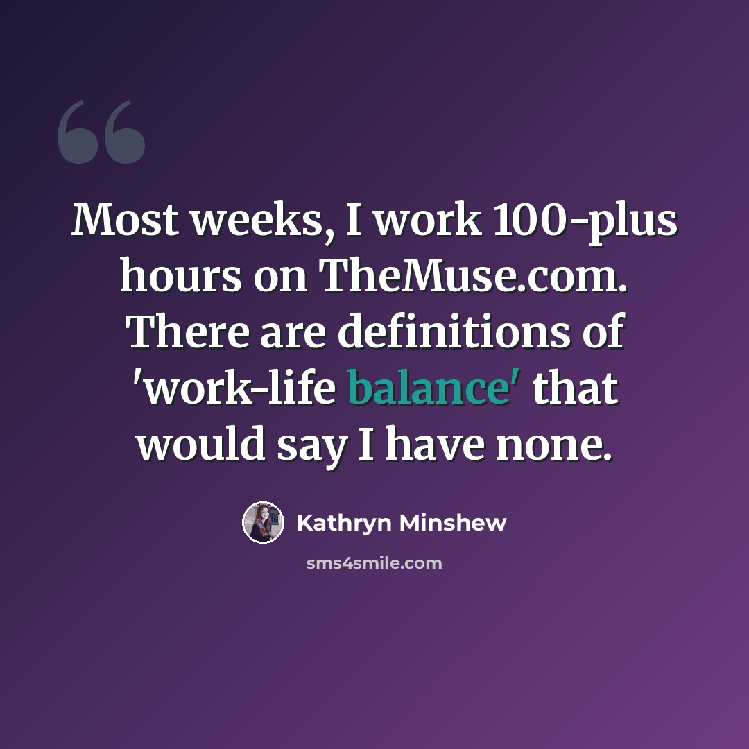 “Most weeks, I work 100-plus hours on TheMuse.com. There are definitions of 'work-life balance' that would say I have none.” quote by Kathryn Minshew