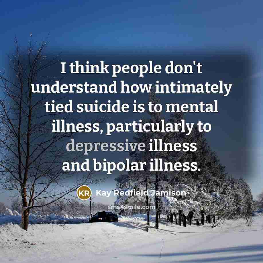 “I think people don't understand how intimately tied suicide is to mental illness, particularly to depressive illness and bipolar illness.” quote by Kay Redfield Jamison