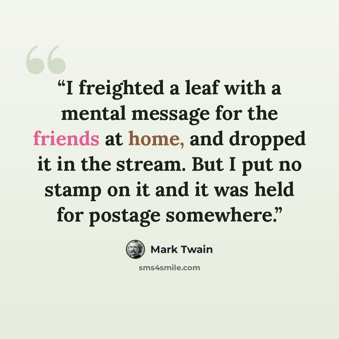 “I freighted a leaf with a mental message for the friends at home, and dropped it in the stream. But I put no stamp on it and it was held for postage somewhere.” quote by Mark Twain