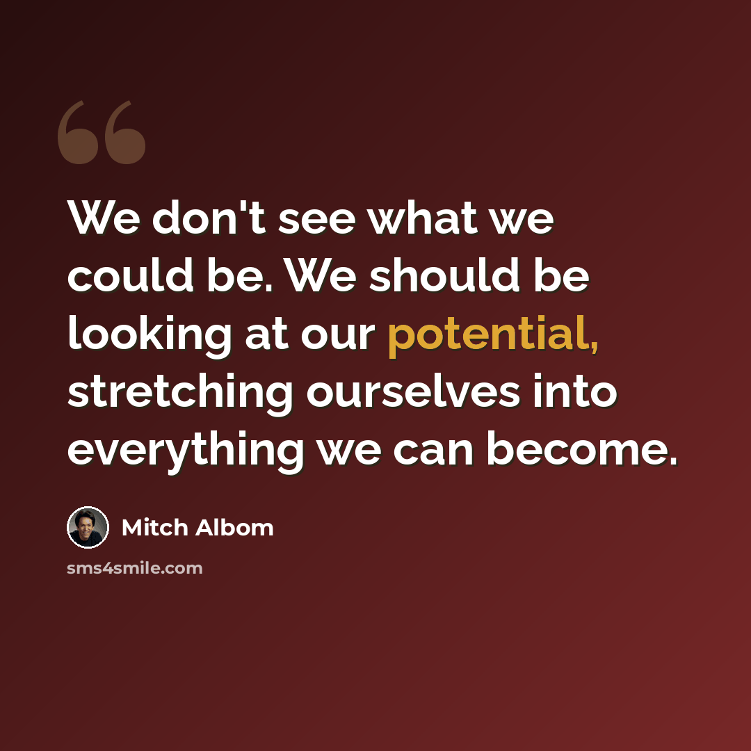 “We don't see what we could be. We should be looking at our potential, stretching ourselves into everything we can become.” quote by Mitch Albom