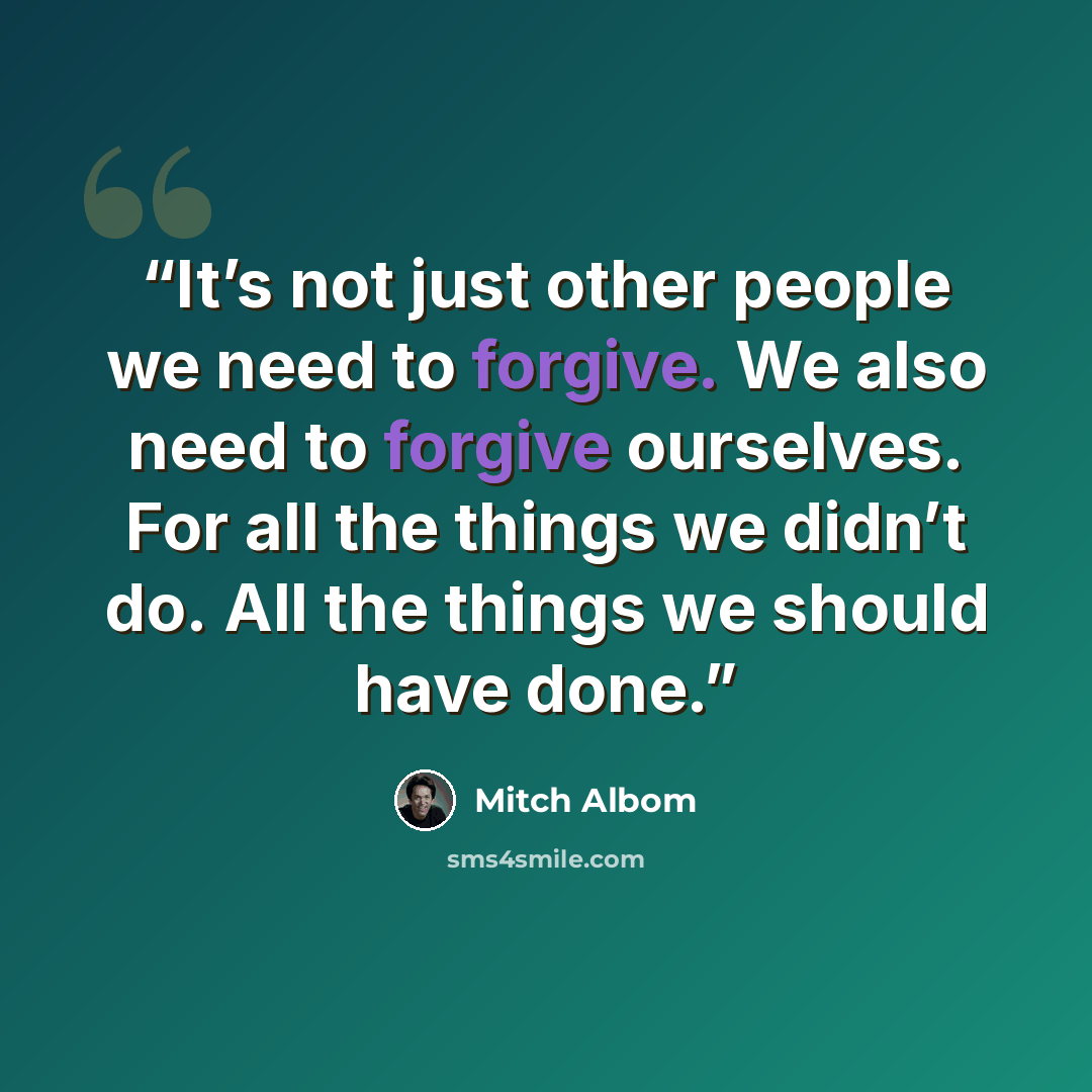 “It’s not just other people we need to forgive. We also need to forgive ourselves. For all the things we didn’t do. All the things we should have done.” quote by Mitch Albom