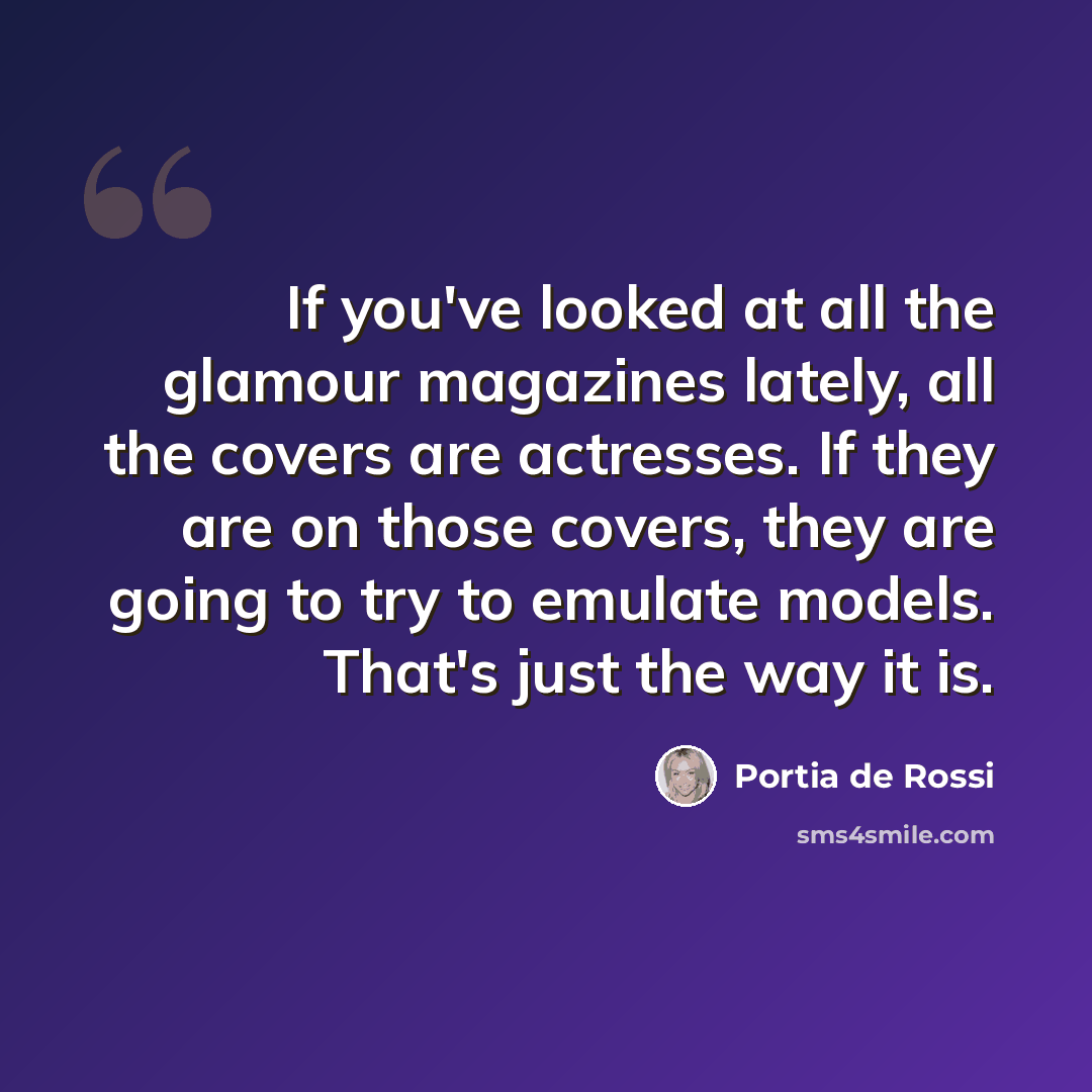 “If you've looked at all the glamour magazines lately, all the covers are actresses. If they are on those covers, they are going to try to emulate models. That's just the way it is.” quote by Portia de Rossi