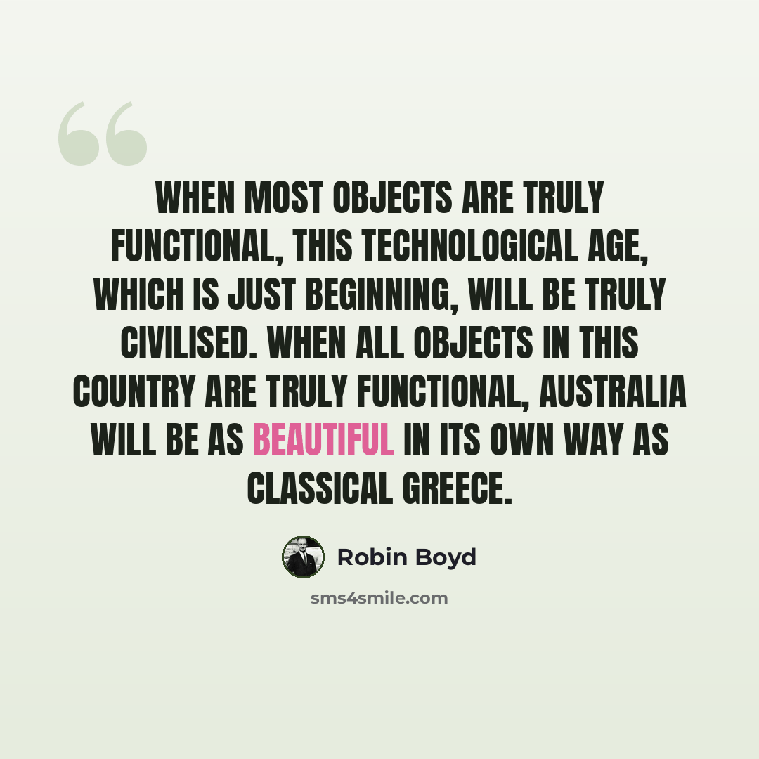 “When most objects are truly functional, this technological age, which is just beginning, will be truly civilised. When all objects in this country are truly functional, Australia will be as beautiful in its own way as classical Greece.” quote by Robin Boyd