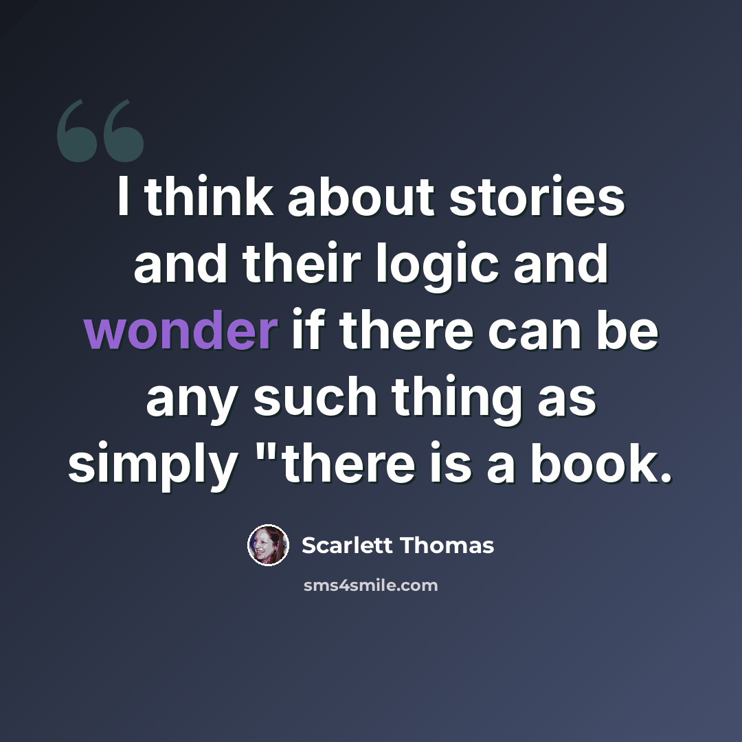 “I think about stories and their logic and wonder if there can be any such thing as simply "there is a book.” quote by Scarlett Thomas