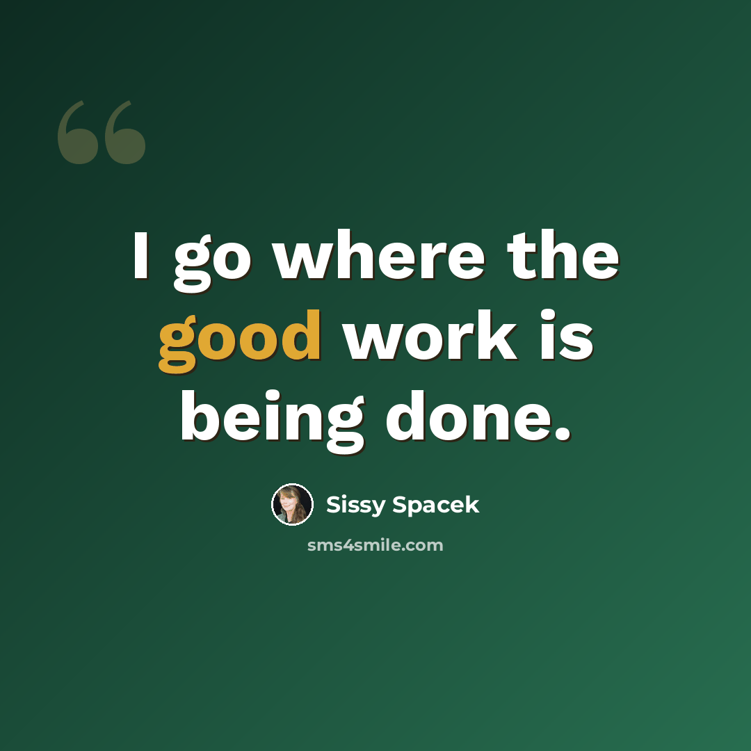 “I go where the good work is being done.” quote by Sissy Spacek