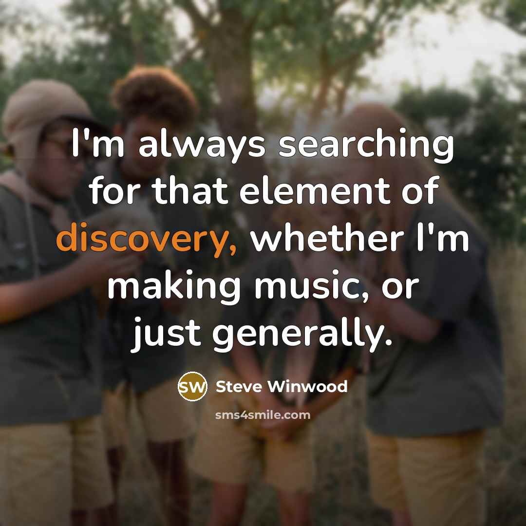 “I'm always searching for that element of discovery, whether I'm making music, or just generally.” quote by Steve Winwood