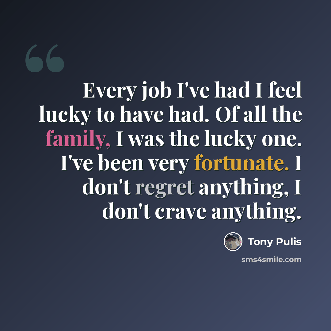 “Every job I've had I feel lucky to have had. Of all the family, I was the lucky one. I've been very fortunate. I don't regret anything, I don't crave anything.” quote by Tony Pulis