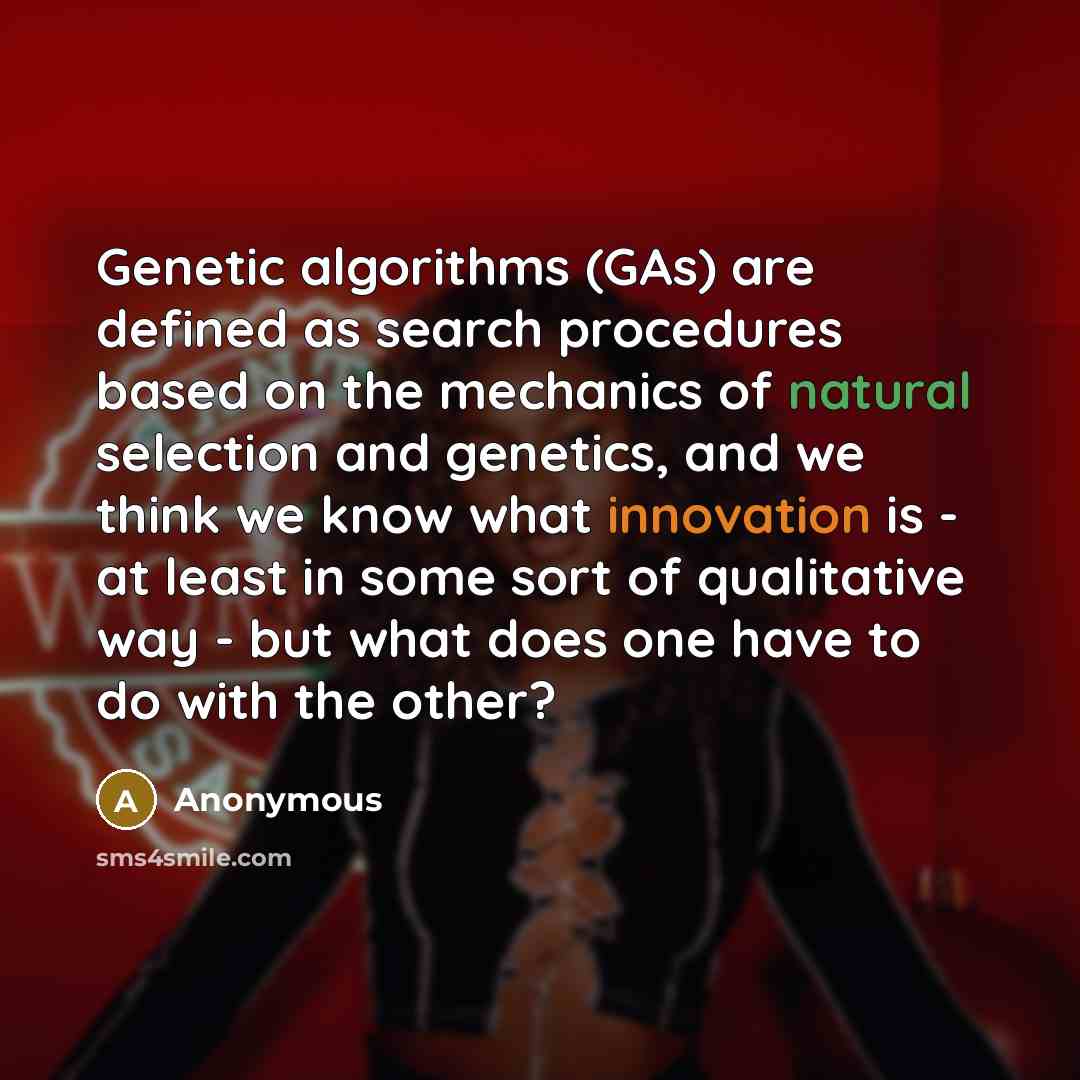 “Genetic algorithms (GAs) are defined as search procedures based on the mechanics of natural selection and genetics, and we think we know what innovation is - at least in some sort of qualitative way - but what does one have to do with the other?” quote by Anonymous