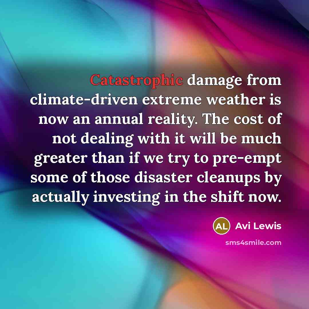 “Catastrophic damage from climate-driven extreme weather is now an annual reality. The cost of not dealing with it will be much greater than if we try to pre-empt some of those disaster cleanups by actually investing in the shift now.” quote by Avi Lewis