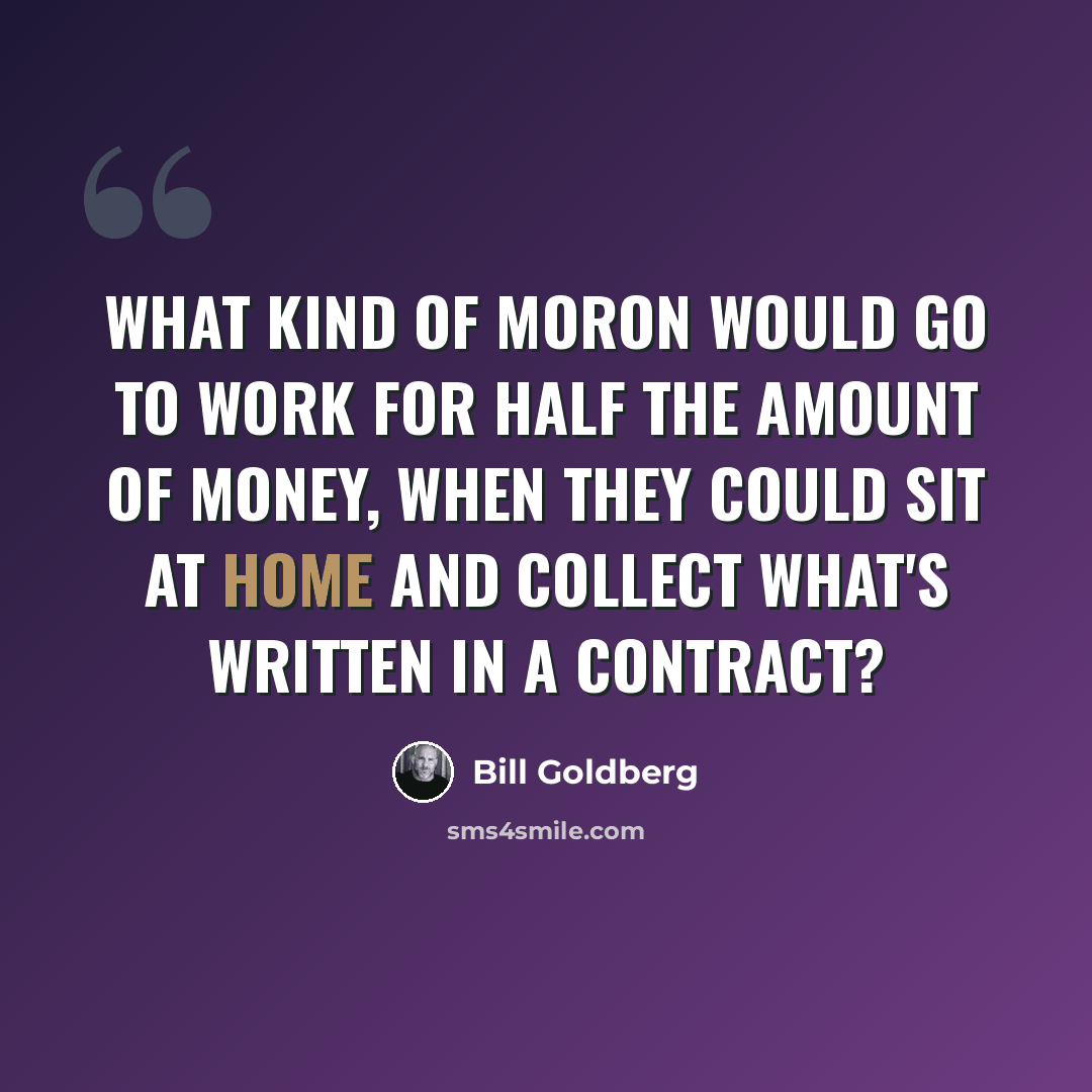 “What kind of moron would go to work for half the amount of money, when they could sit at home and collect what's written in a contract?” quote by Bill Goldberg