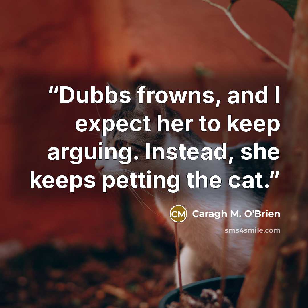 “Dubbs frowns, and I expect her to keep arguing. Instead, she keeps petting the cat.” quote by Caragh M. O'Brien