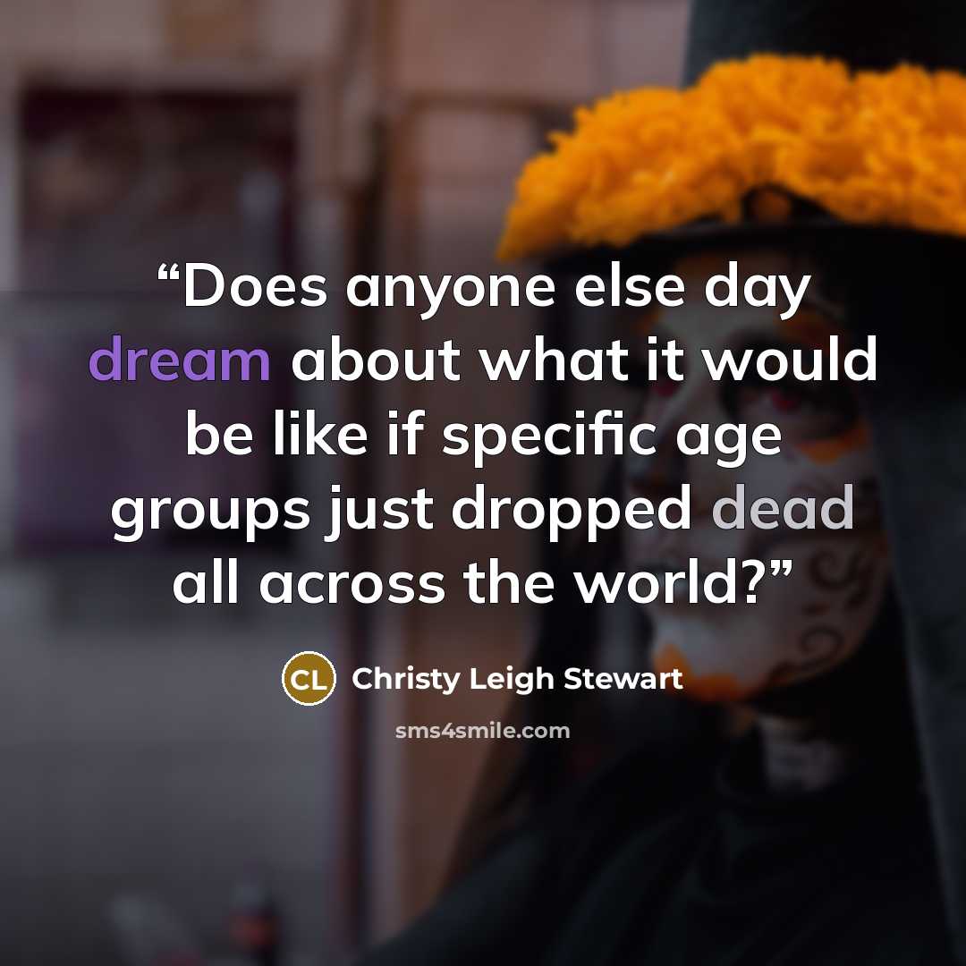 “Does anyone else day dream about what it would be like if specific age groups just dropped dead all across the world?” quote by Christy Leigh Stewart