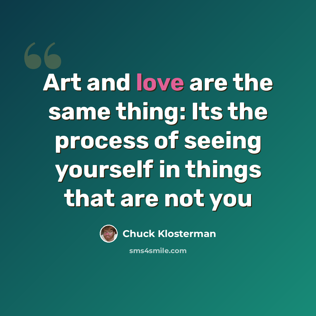 “Art and love are the same thing: Its the process of seeing yourself in things that are not you” quote by Chuck Klosterman