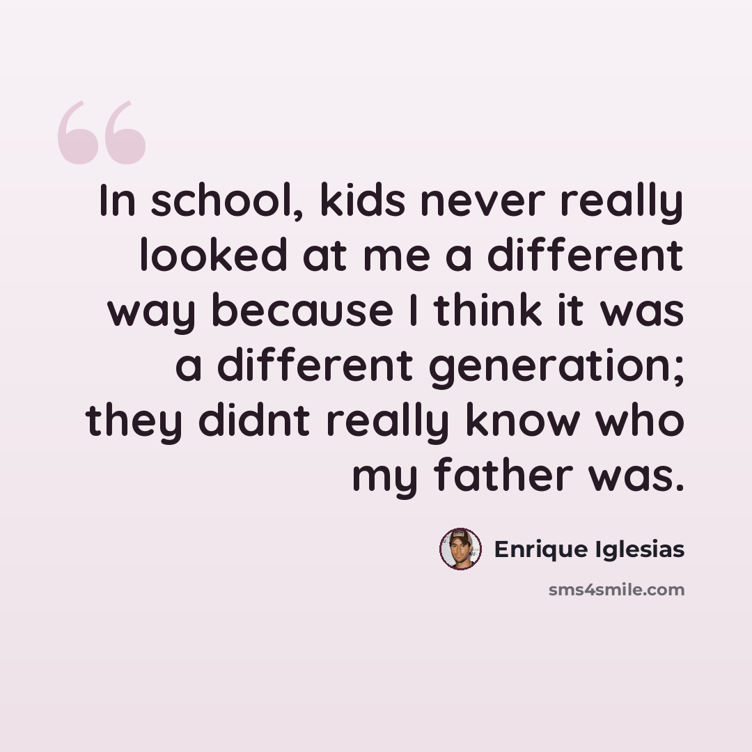 “In school, kids never really looked at me a different way because I think it was a different generation; they didnt really know who my father was.” quote by Enrique Iglesias