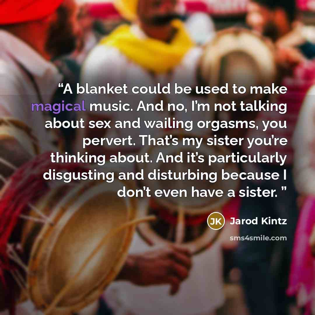 “A blanket could be used to make magical music. And no, I’m not talking about sex and wailing orgasms, you pervert. That’s my sister you’re thinking about. And it’s particularly disgusting and disturbing because I don’t even have a sister.” quote by Jarod Kintz