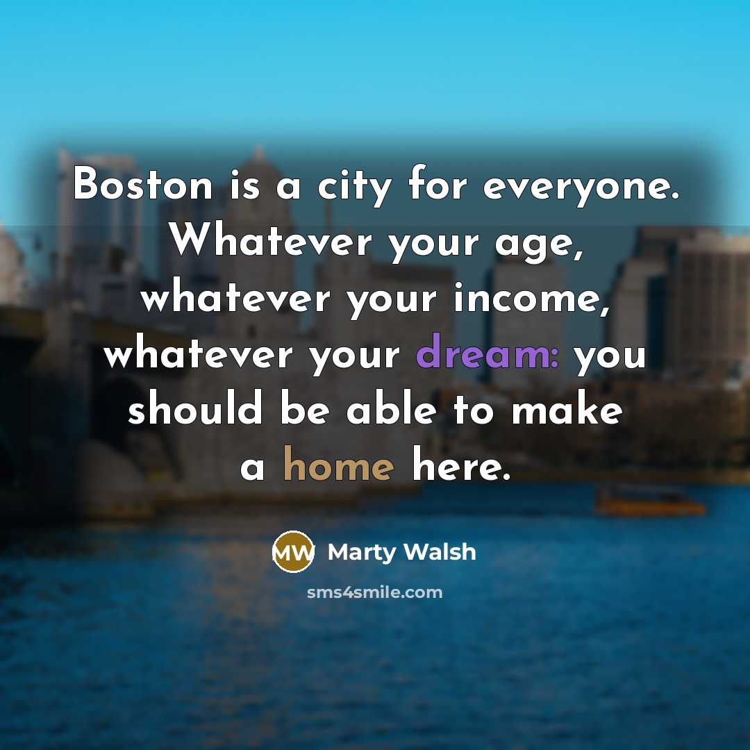 “Boston is a city for everyone. Whatever your age, whatever your income, whatever your dream: you should be able to make a home here.” quote by Marty Walsh