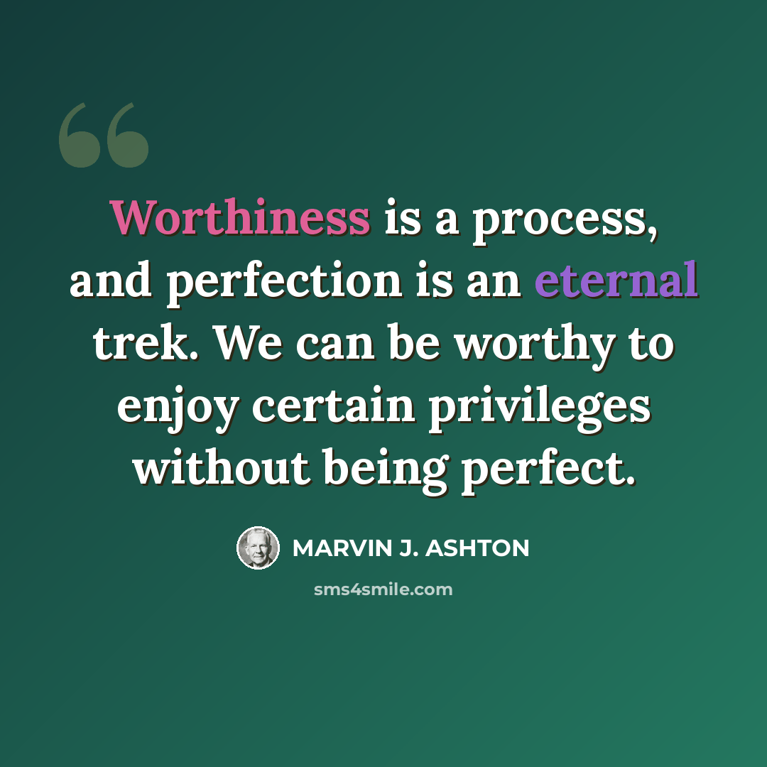 “Worthiness is a process, and perfection is an eternal trek. We can be worthy to enjoy certain privileges without being perfect.” quote by Marvin J. Ashton