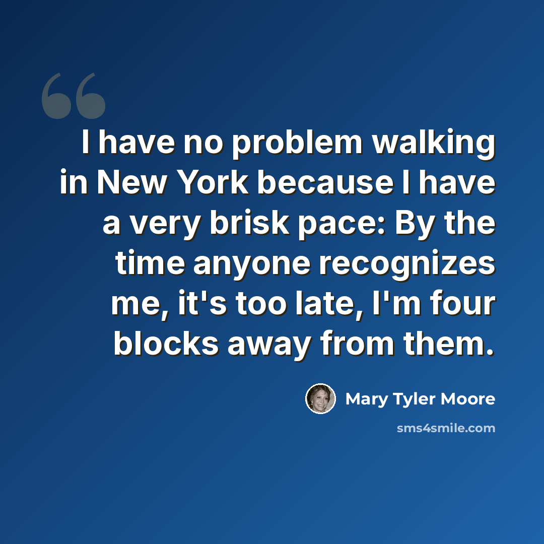 “I have no problem walking in New York because I have a very brisk pace: By the time anyone recognizes me, it's too late, I'm four blocks away from them.” quote by Mary Tyler Moore