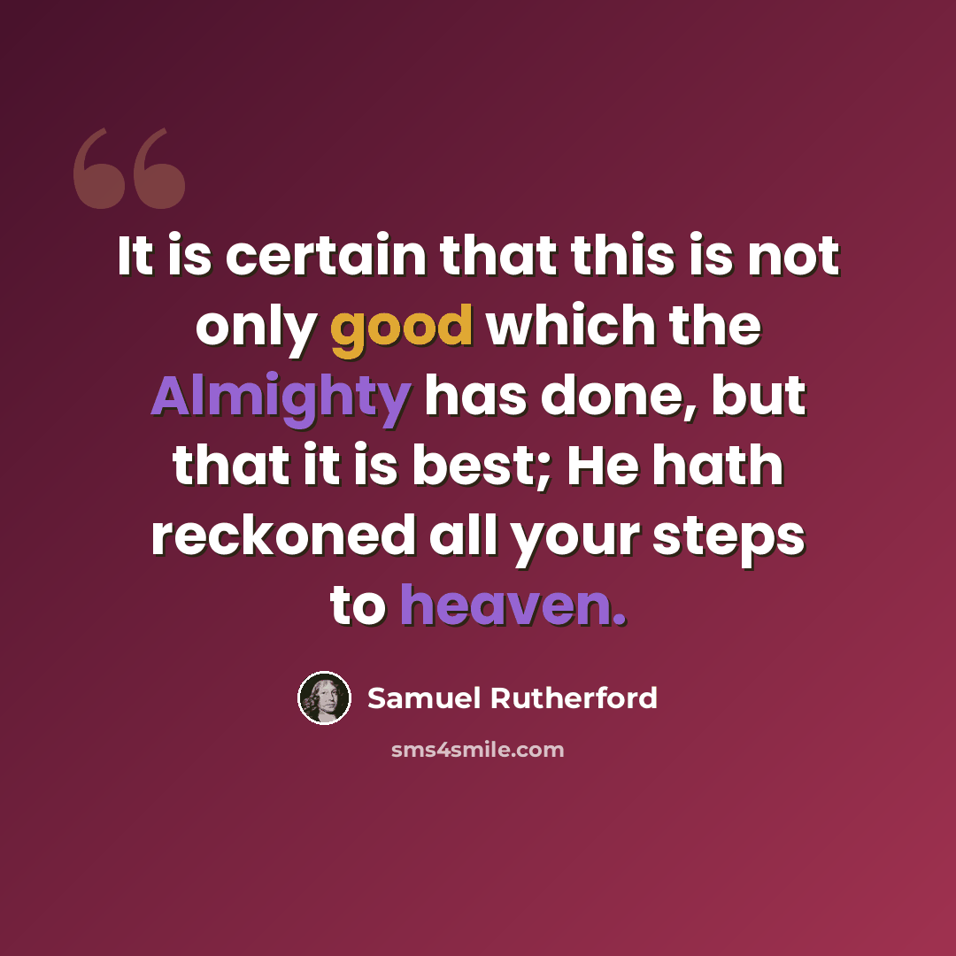 “It is certain that this is not only good which the Almighty has done, but that it is best; He hath reckoned all your steps to heaven.” quote by Samuel Rutherford