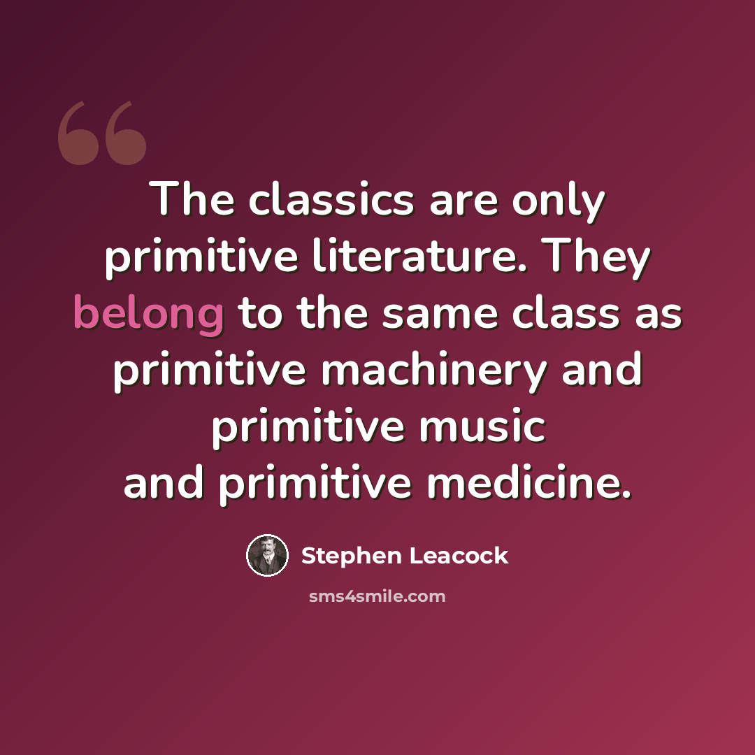 “The classics are only primitive literature. They belong to the same class as primitive machinery and primitive music and primitive medicine.” quote by Stephen Leacock
