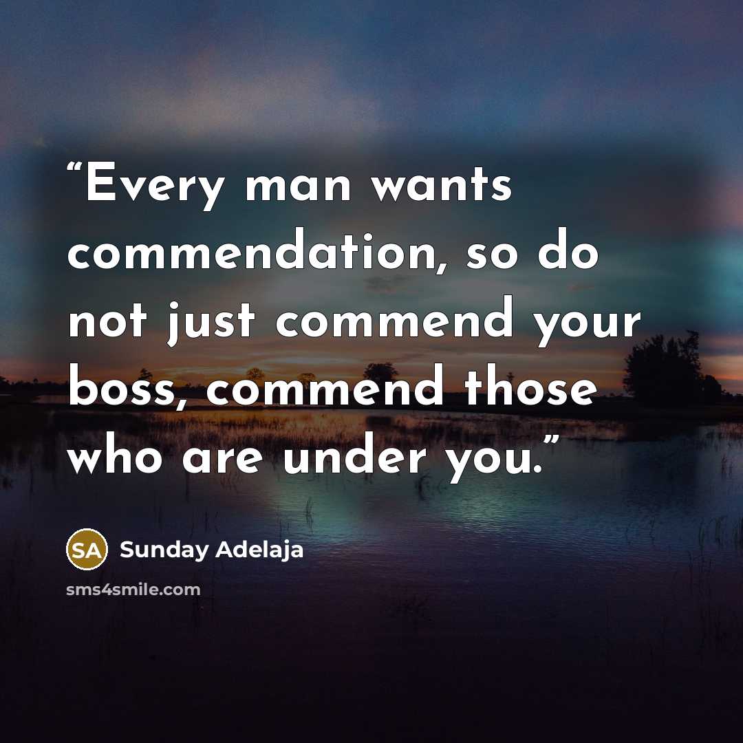 “Every man wants commendation, so do not just commend your boss, commend those who are under you.” quote by Sunday Adelaja