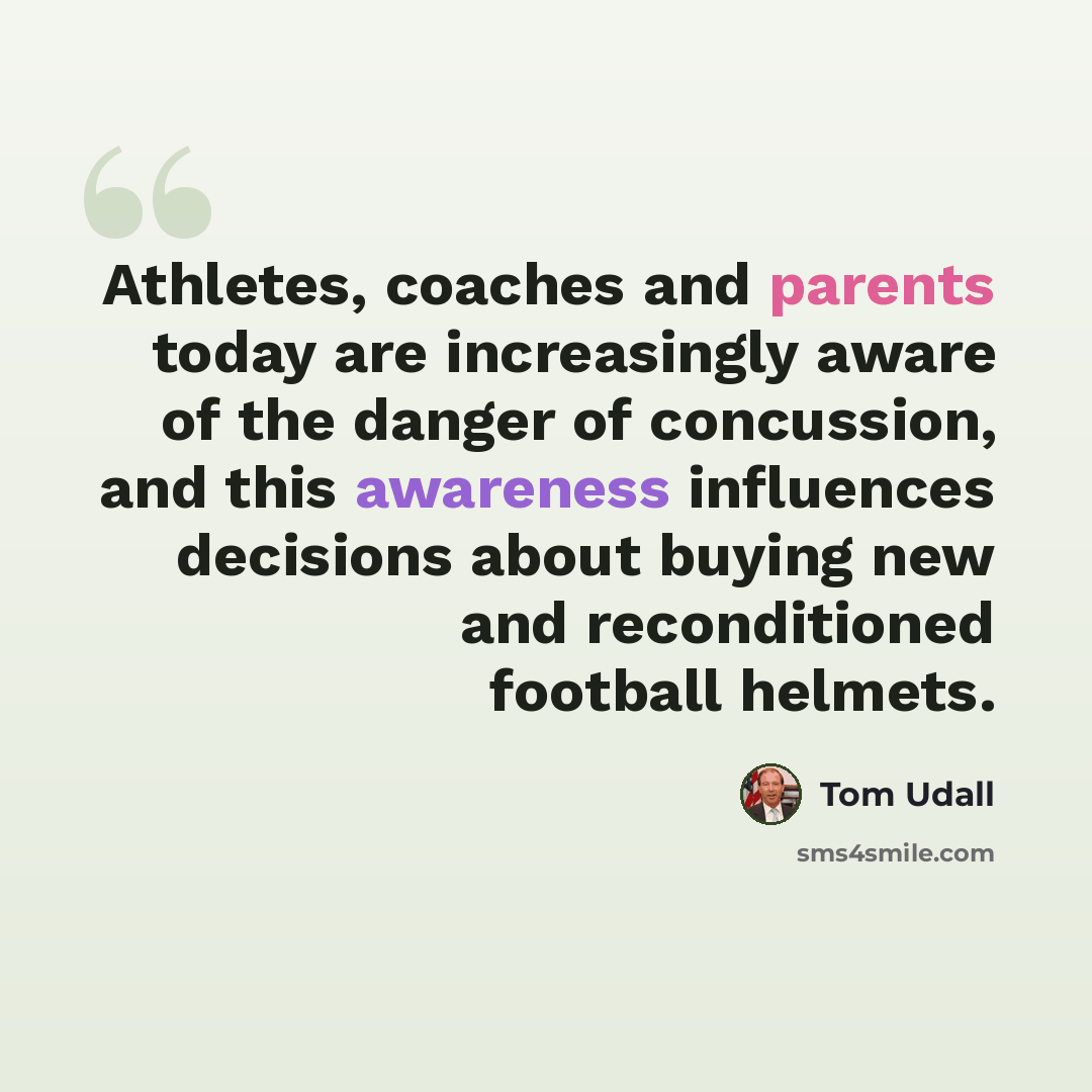“Athletes, coaches and parents today are increasingly aware of the danger of concussion, and this awareness influences decisions about buying new and reconditioned football helmets.” quote by Tom Udall