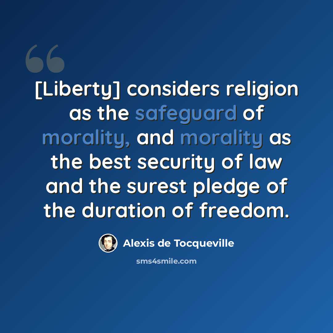 “[Liberty] considers religion as the safeguard of morality, and morality as the best security of law and the surest pledge of the duration of freedom.” quote by Alexis de Tocqueville