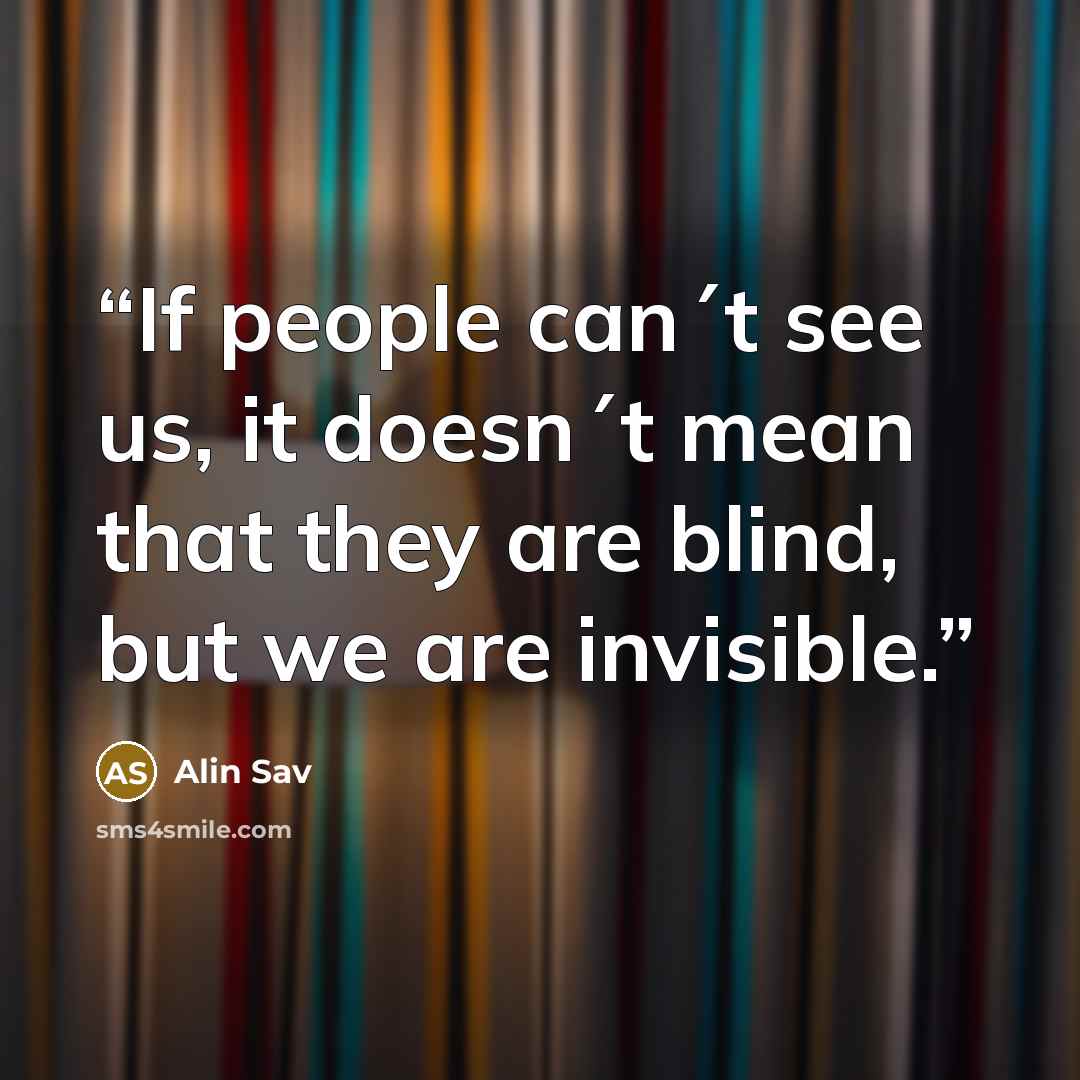 “If people can´t see us, it doesn´t mean that they are blind, but we are invisible.” quote by Alin Sav