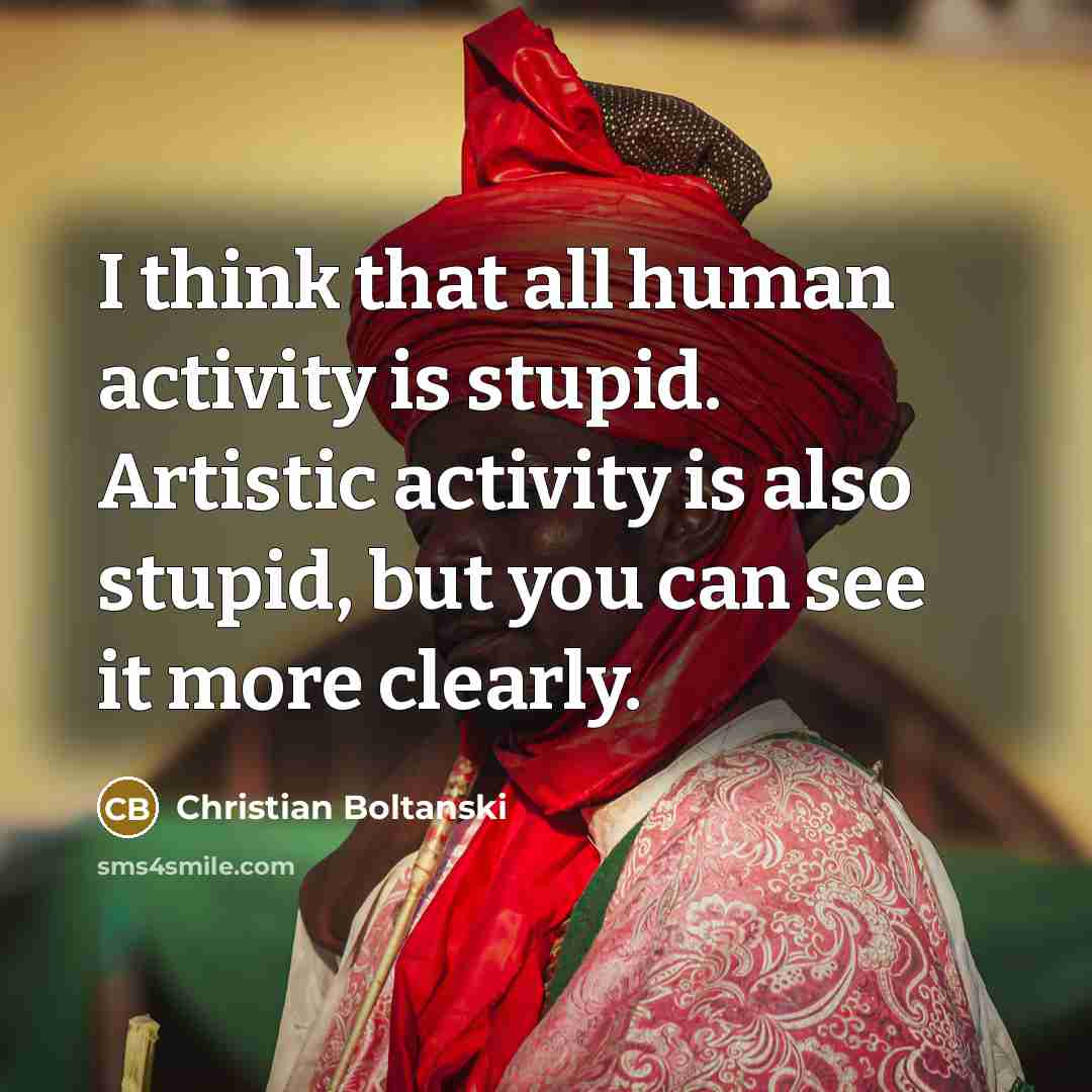 “I think that all human activity is stupid. Artistic activity is also stupid, but you can see it more clearly.” quote by Christian Boltanski