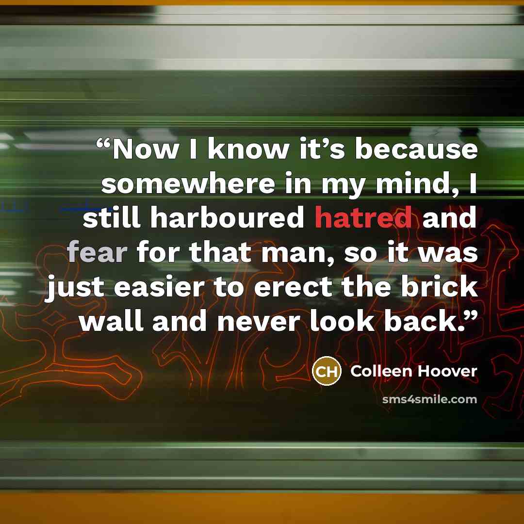 “Now I know it’s because somewhere in my mind, I still harboured hatred and fear for that man, so it was just easier to erect the brick wall and never look back.” quote by Colleen Hoover
