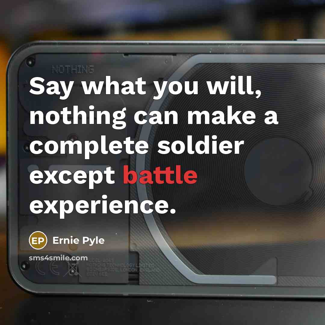 “Say what you will, nothing can make a complete soldier except battle experience.” quote by Ernie Pyle
