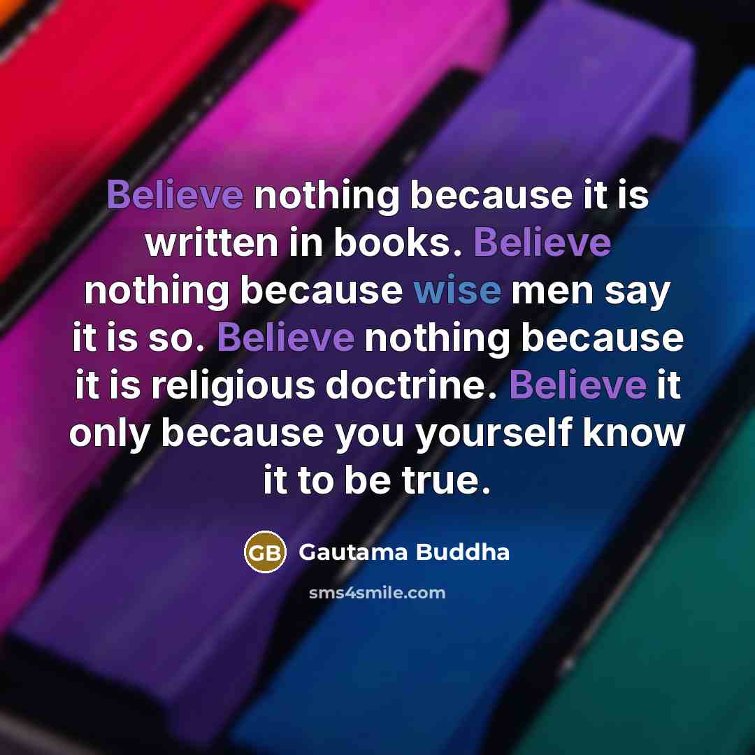 “Believe nothing because it is written in books. Believe nothing because wise men say it is so. Believe nothing because it is religious doctrine. Believe it only because you yourself know it to be true.” quote by Gautama Buddha