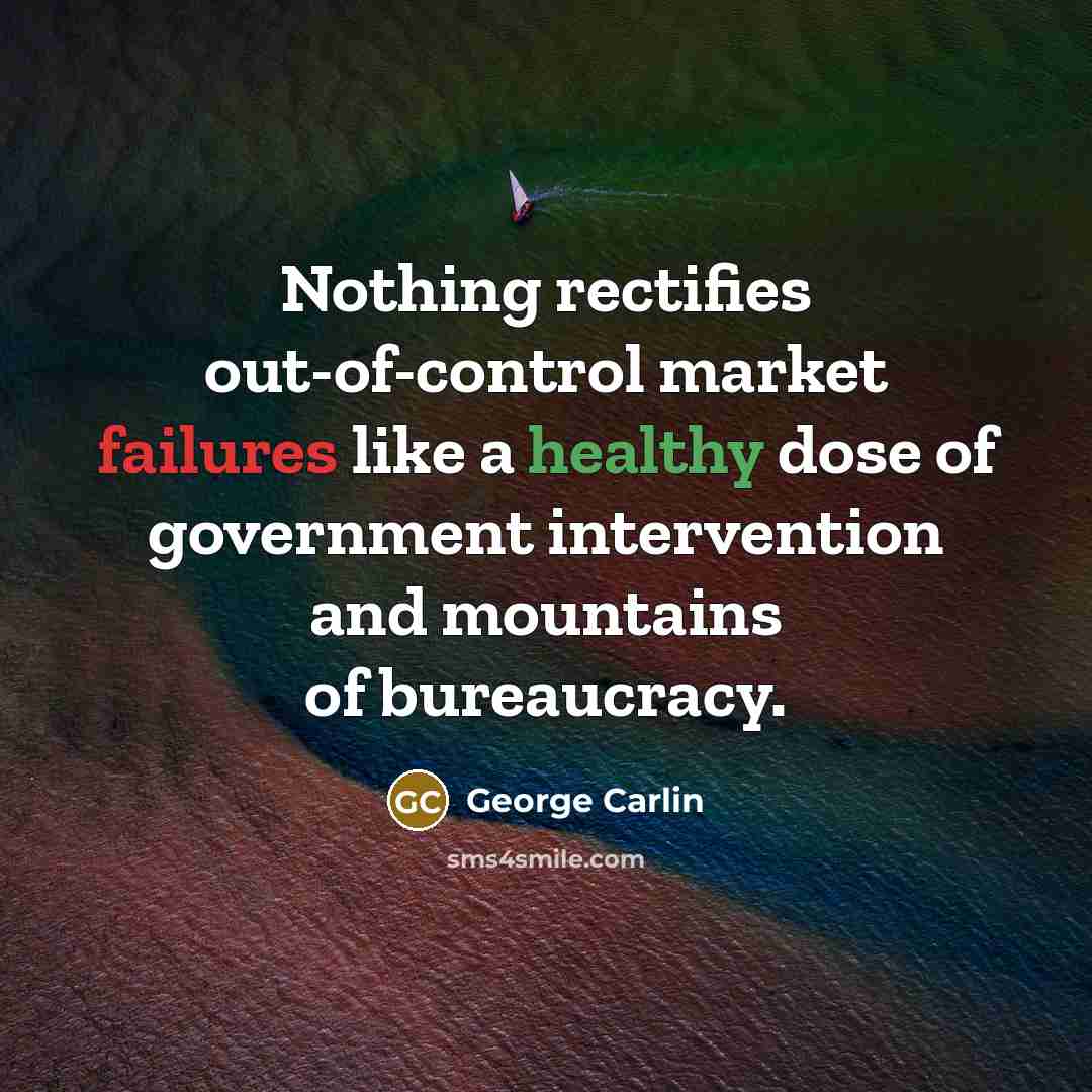 “Nothing rectifies out-of-control market failures like a healthy dose of government intervention and mountains of bureaucracy.” quote by George Carlin