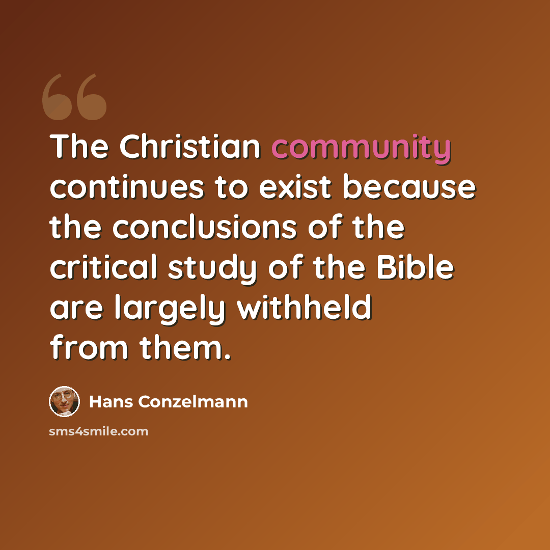 “The Christian community continues to exist because the conclusions of the critical study of the Bible are largely withheld from them.” quote by Hans Conzelmann