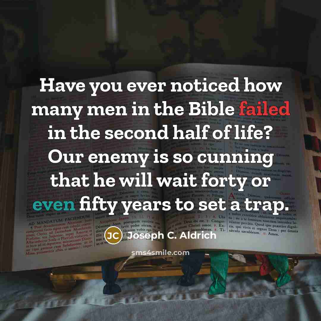 “Have you ever noticed how many men in the Bible failed in the second half of life? Our enemy is so cunning that he will wait forty or even fifty years to set a trap.” quote by Joseph C. Aldrich