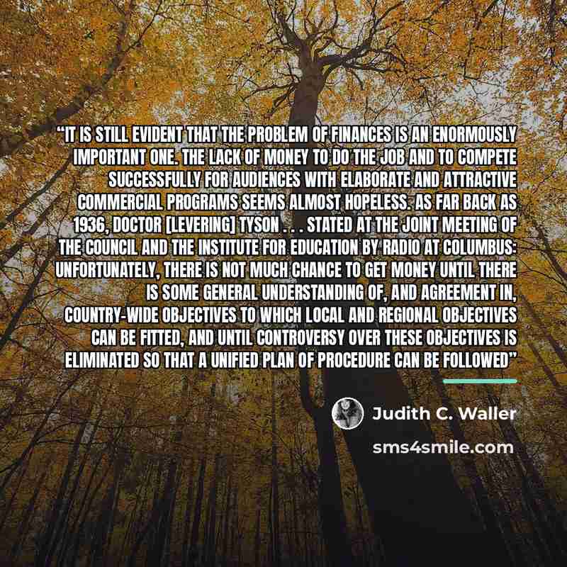 “It is still evident that the problem of finances is an enormously important one. The lack of money to do the job and to compete successfully for audiences with elaborate and attractive commercial programs seems almost hopeless. As far back as 1936, Doctor [Levering] Tyson . . . stated at the joint…” quote by Judith C. Waller