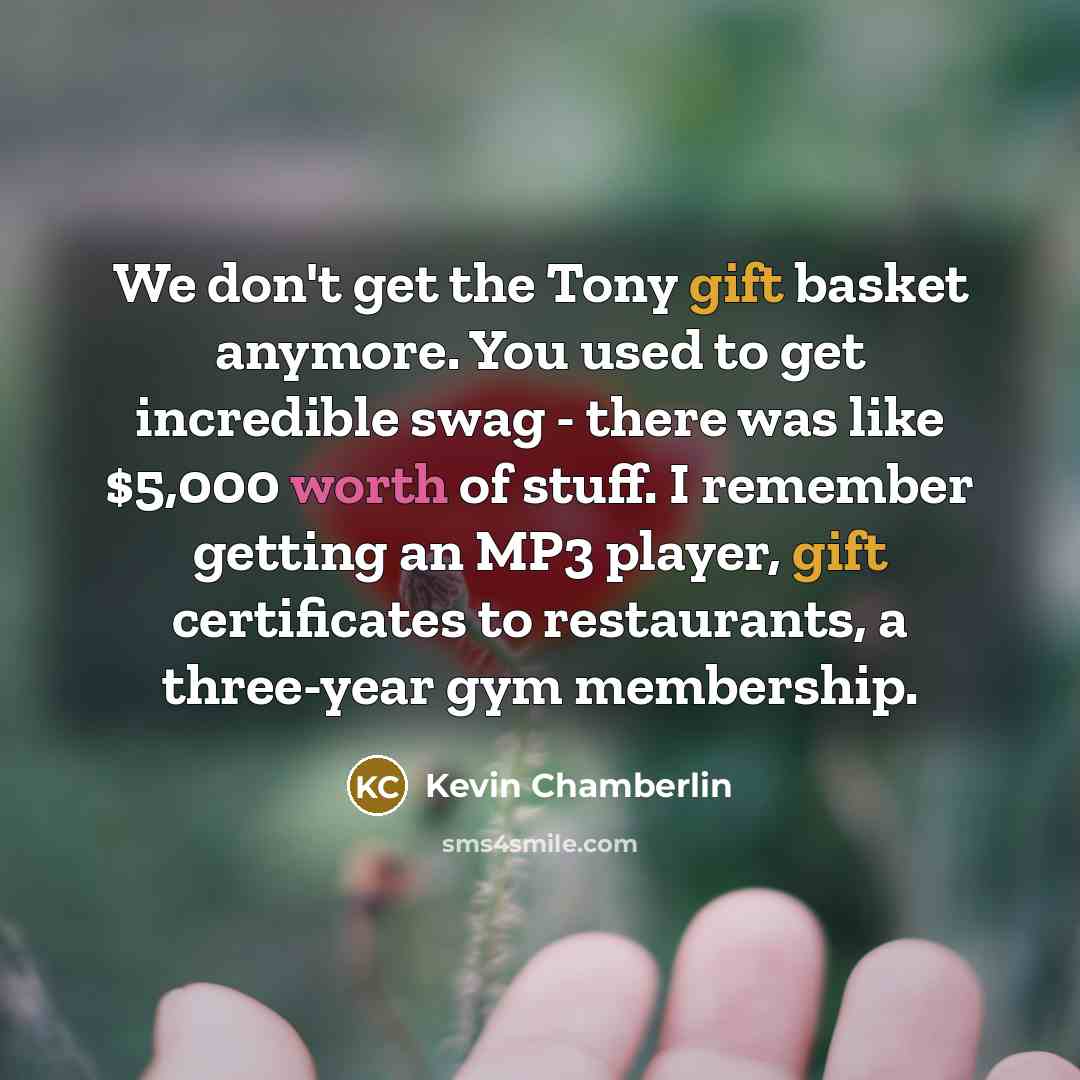 “We don't get the Tony gift basket anymore. You used to get incredible swag - there was like $5,000 worth of stuff. I remember getting an MP3 player, gift certificates to restaurants, a three-year gym membership.” quote by Kevin Chamberlin