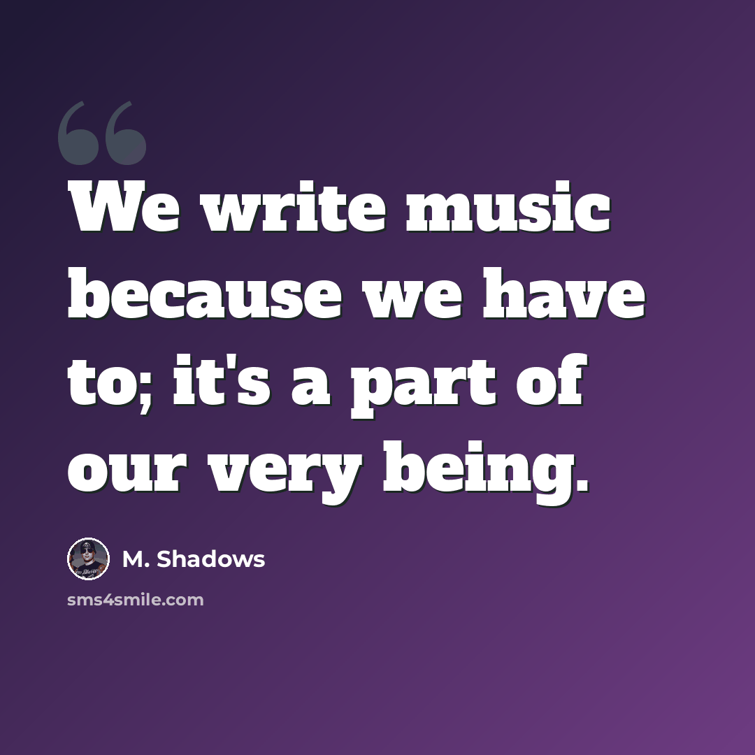 “We write music because we have to; it's a part of our very being.” quote by M. Shadows