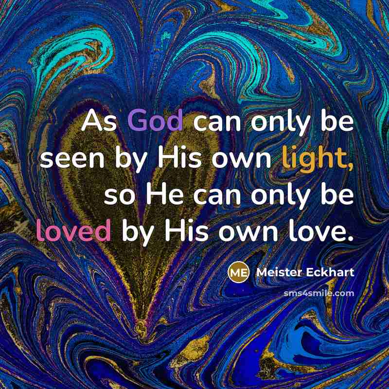 “As God can only be seen by His own light, so He can only be loved by His own love.” quote by Meister Eckhart