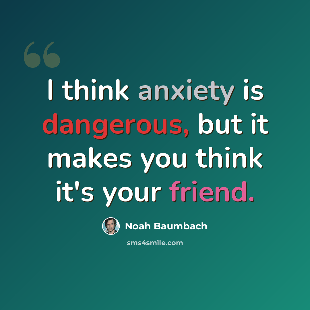 “I think anxiety is dangerous, but it makes you think it's your friend.” quote by Noah Baumbach