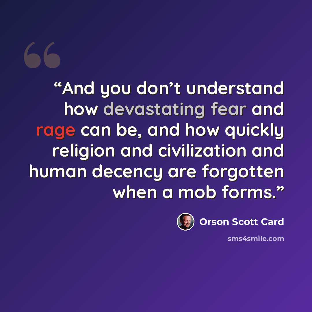 “And you don’t understand how devastating fear and rage can be, and how quickly religion and civilization and human decency are forgotten when a mob forms.” quote by Orson Scott Card