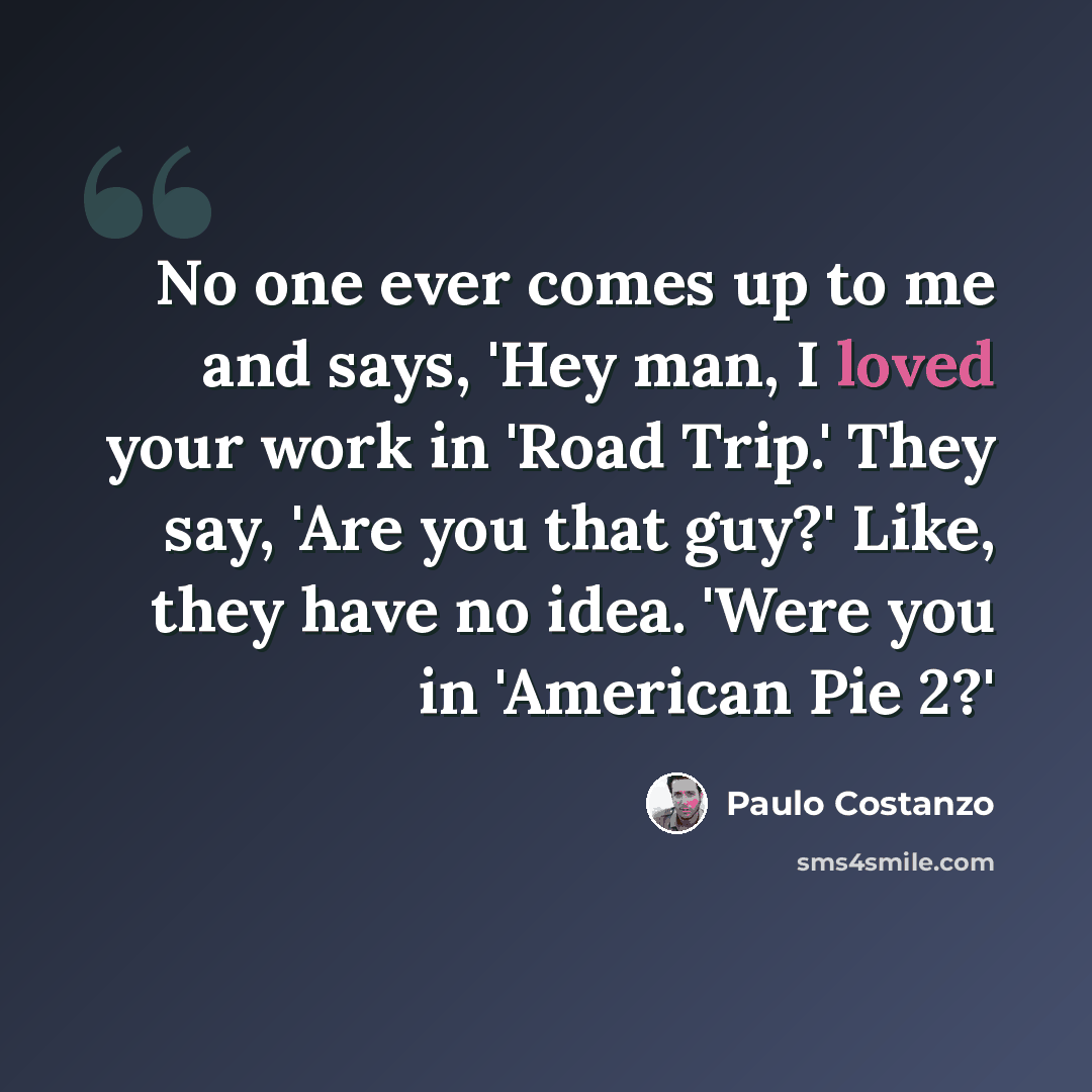 “No one ever comes up to me and says, 'Hey man, I loved your work in 'Road Trip.' They say, 'Are you that guy?' Like, they have no idea. 'Were you in 'American Pie 2?'” quote by Paulo Costanzo