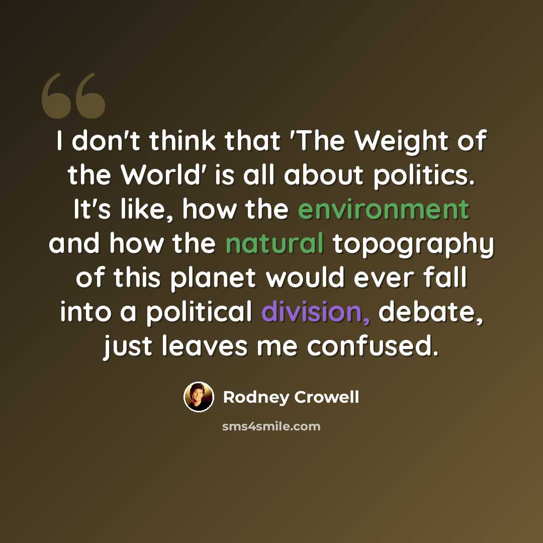 “I don't think that 'The Weight of the World' is all about politics. It's like, how the environment and how the natural topography of this planet would ever fall into a political division, debate, just leaves me confused.” quote by Rodney Crowell