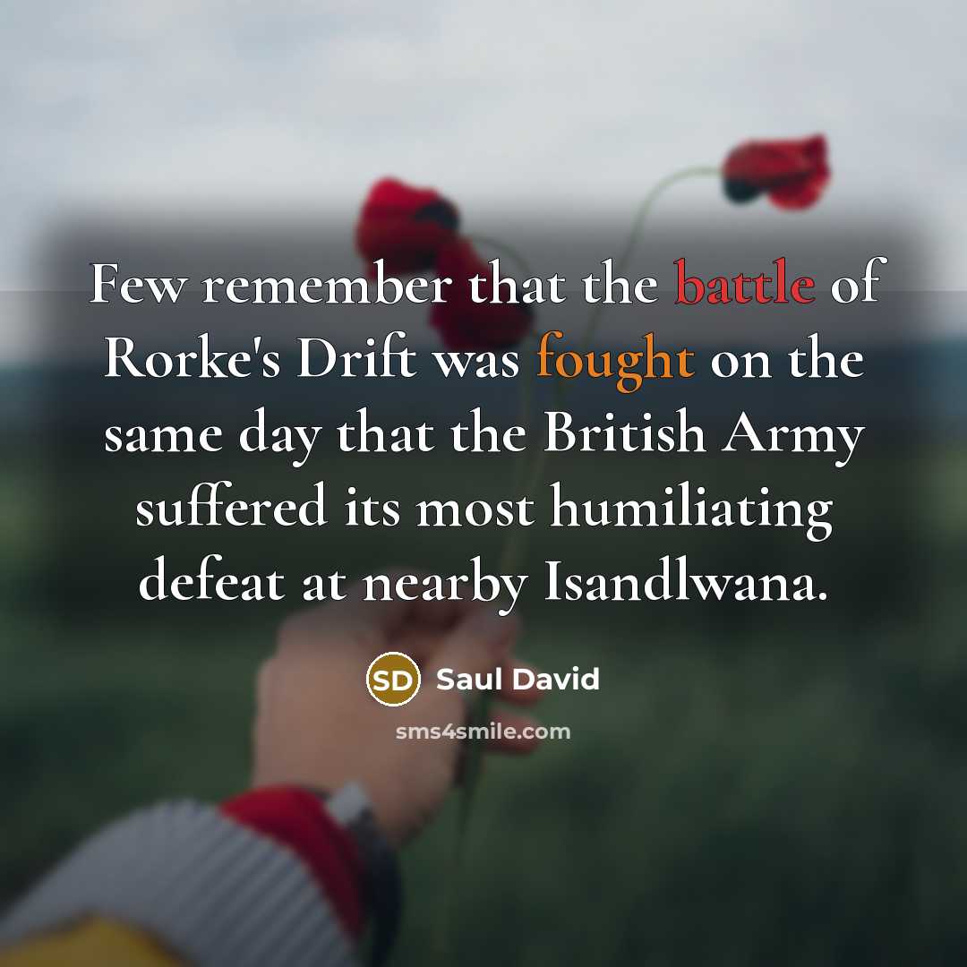 “Few remember that the battle of Rorke's Drift was fought on the same day that the British Army suffered its most humiliating defeat at nearby Isandlwana.” quote by Saul David