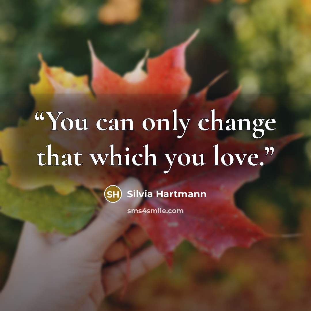 “You can only change that which you love.” quote by Silvia Hartmann