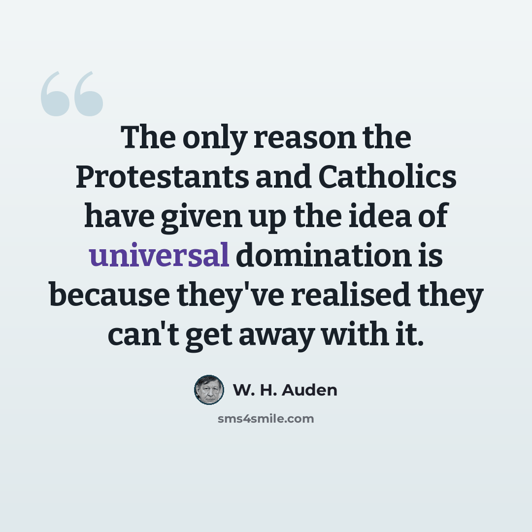 “The only reason the Protestants and Catholics have given up the idea of universal domination is because they've realised they can't get away with it.” quote by W. H. Auden