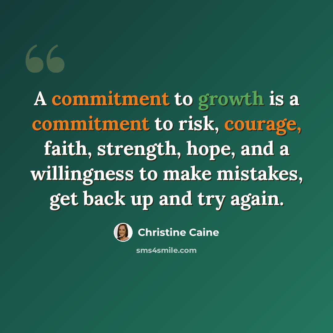 “A commitment to growth is a commitment to risk, courage, faith, strength, hope, and a willingness to make mistakes, get back up and try again.” quote by Christine Caine