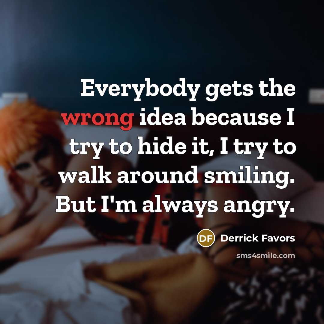 “Everybody gets the wrong idea because I try to hide it, I try to walk around smiling. But I'm always angry.” quote by Derrick Favors