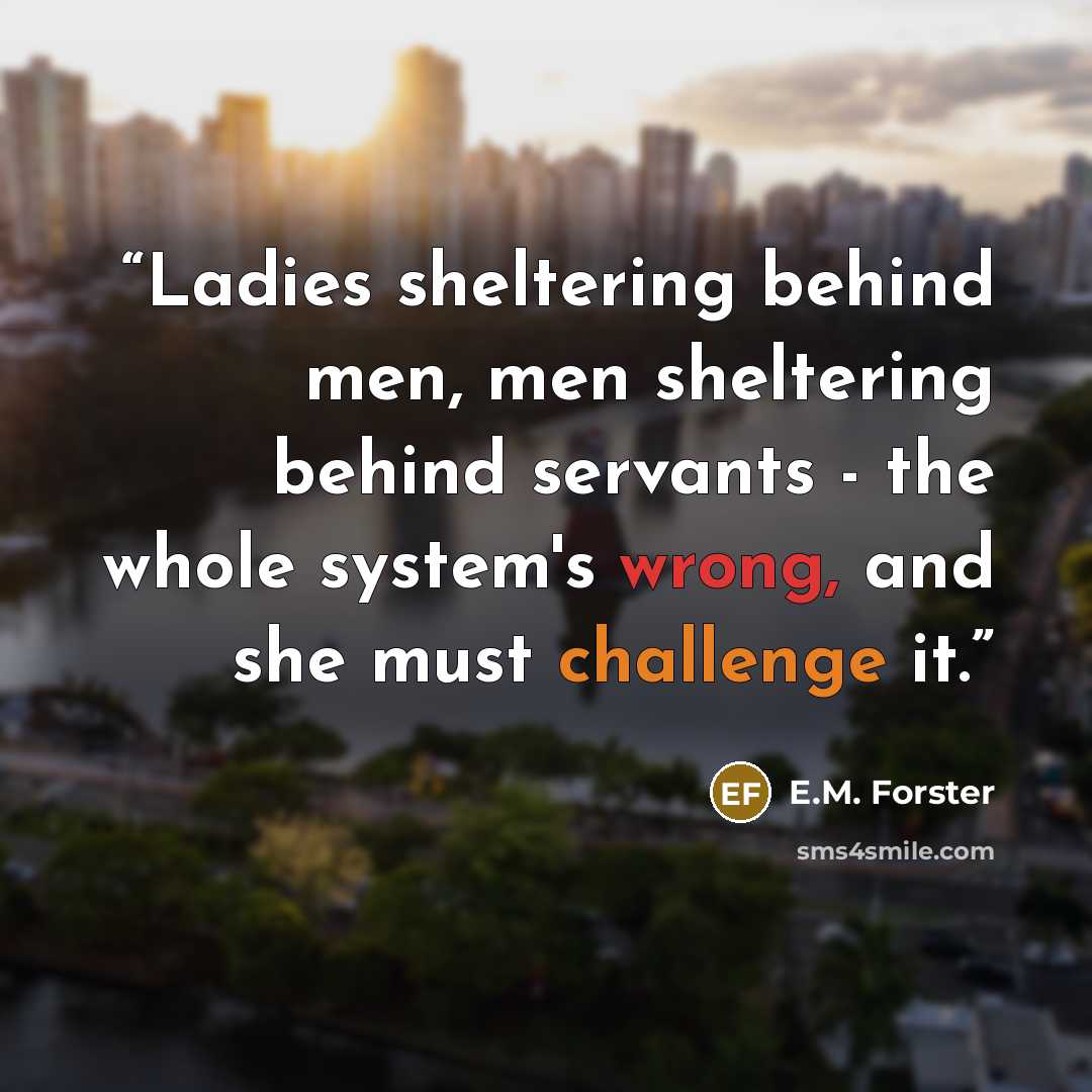 “Ladies sheltering behind men, men sheltering behind servants - the whole system's wrong, and she must challenge it.” quote by E.M. Forster